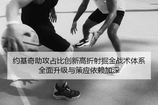 约基奇助攻占比创新高折射掘金战术体系全面升级与策应依赖加深